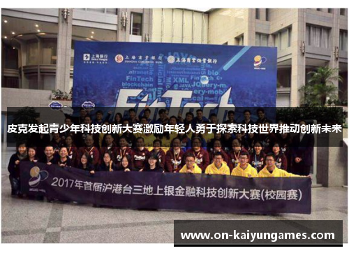皮克发起青少年科技创新大赛激励年轻人勇于探索科技世界推动创新未来 皮克发起青少年科技创新大赛激励年轻人勇于探索科技世界推动创新未来