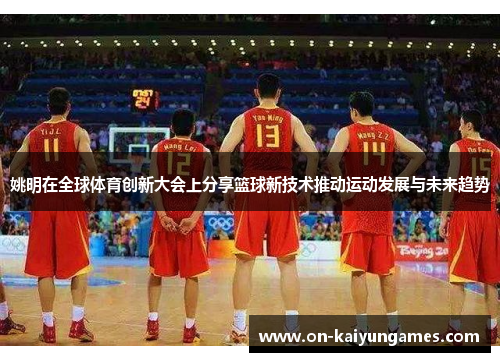 姚明在全球体育创新大会上分享篮球新技术推动运动发展与未来趋势 姚明在全球体育创新大会上分享篮球新技术推动运动发展与未来趋势