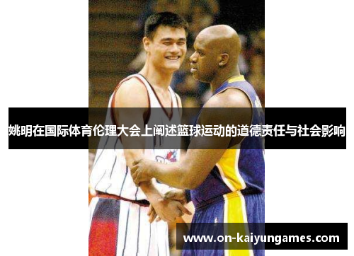姚明在国际体育伦理大会上阐述篮球运动的道德责任与社会影响 姚明在国际体育伦理大会上阐述篮球运动的道德责任与社会影响