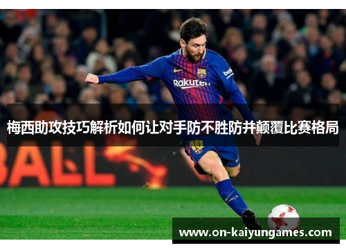 梅西助攻技巧解析如何让对手防不胜防并颠覆比赛格局