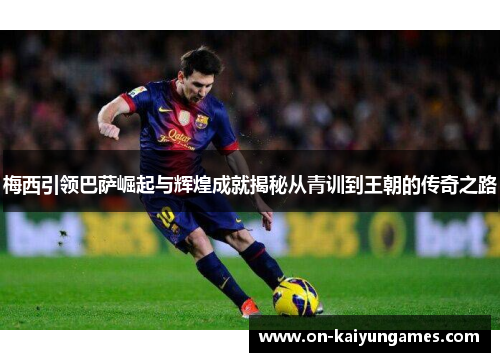 梅西引领巴萨崛起与辉煌成就揭秘从青训到王朝的传奇之路