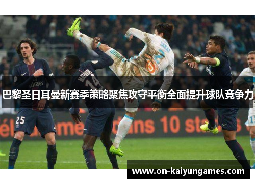巴黎圣日耳曼新赛季策略聚焦攻守平衡全面提升球队竞争力 巴黎圣日耳曼新赛季策略聚焦攻守平衡全面提升球队竞争力