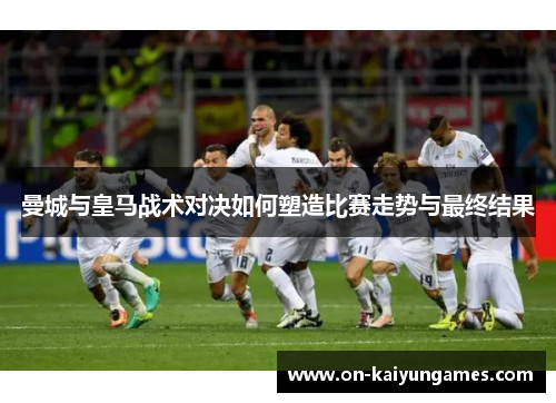 曼城与皇马战术对决如何塑造比赛走势与最终结果 曼城与皇马战术对决如何塑造比赛走势与最终结果