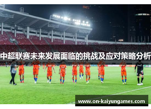 中超联赛未来发展面临的挑战及应对策略分析 中超联赛未来发展面临的挑战及应对策略分析