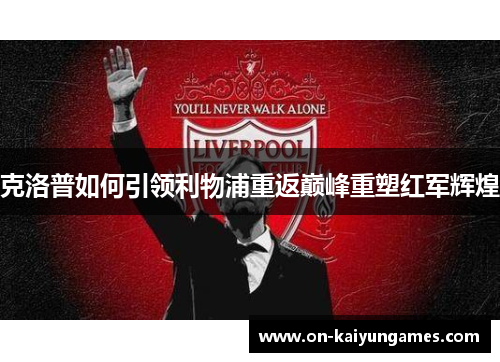克洛普如何引领利物浦重返巅峰重塑红军辉煌 克洛普如何引领利物浦重返巅峰重塑红军辉煌