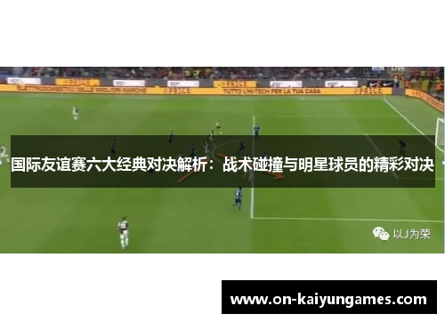 国际友谊赛六大经典对决解析：战术碰撞与明星球员的精彩对决