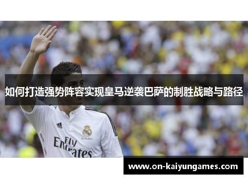 如何打造强势阵容实现皇马逆袭巴萨的制胜战略与路径