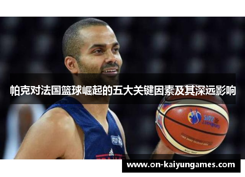 帕克对法国篮球崛起的五大关键因素及其深远影响
