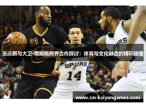张庆鹏与大卫·詹姆斯跨界合作探讨：体育与文化融合的精彩碰撞