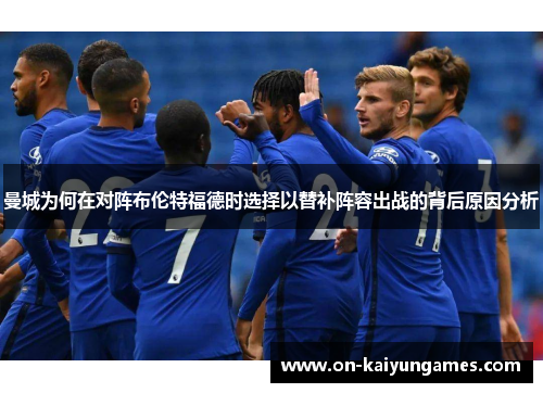 曼城为何在对阵布伦特福德时选择以替补阵容出战的背后原因分析