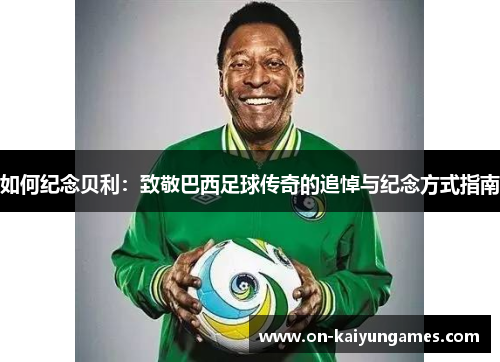 如何纪念贝利:致敬巴西足球传奇的追悼与纪念方式指南 如何纪念贝利:致敬巴西足球传奇的追悼与纪念方式指南