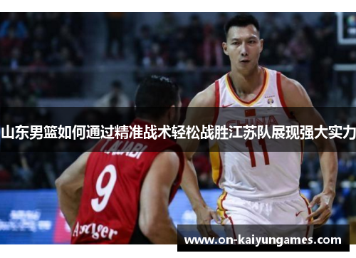 山东男篮如何通过精准战术轻松战胜江苏队展现强大实力 山东男篮如何通过精准战术轻松战胜江苏队展现强大实力