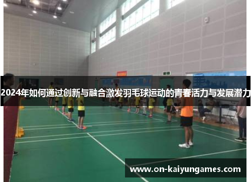 2024年如何通过创新与融合激发羽毛球运动的青春活力与发展潜力