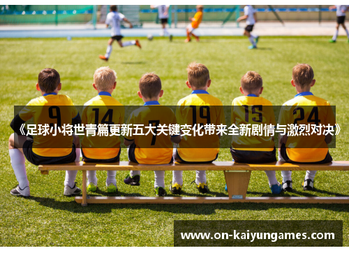 《足球小将世青篇更新五大关键变化带来全新剧情与激烈对决》