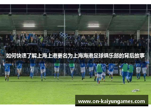 如何快速了解上海上港更名为上海海港足球俱乐部的背后故事