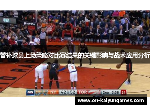 替补球员上场策略对比赛结果的关键影响与战术应用分析