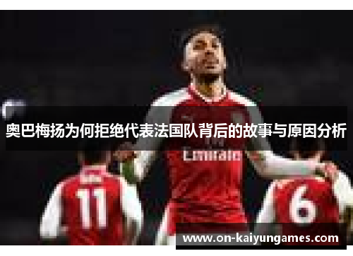 奥巴梅扬为何拒绝代表法国队背后的故事与原因分析 奥巴梅扬为何拒绝代表法国队背后的故事与原因分析