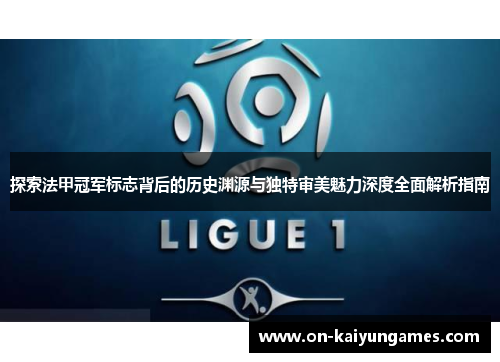 探索法甲冠军标志背后的历史渊源与独特审美魅力深度全面解析指南