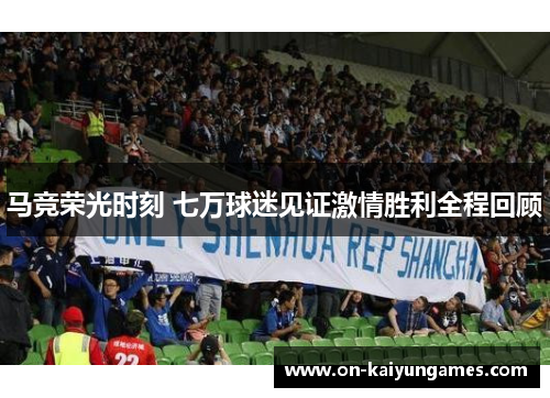 马竞荣光时刻 七万球迷见证激情胜利全程回顾