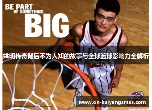 姚明传奇背后不为人知的故事与全球篮球影响力全解析