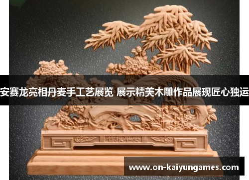 安赛龙亮相丹麦手工艺展览 展示精美木雕作品展现匠心独运