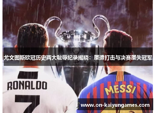 尤文图斯欧冠历史两大耻辱纪录揭晓：屡遭打击与决赛屡失冠军